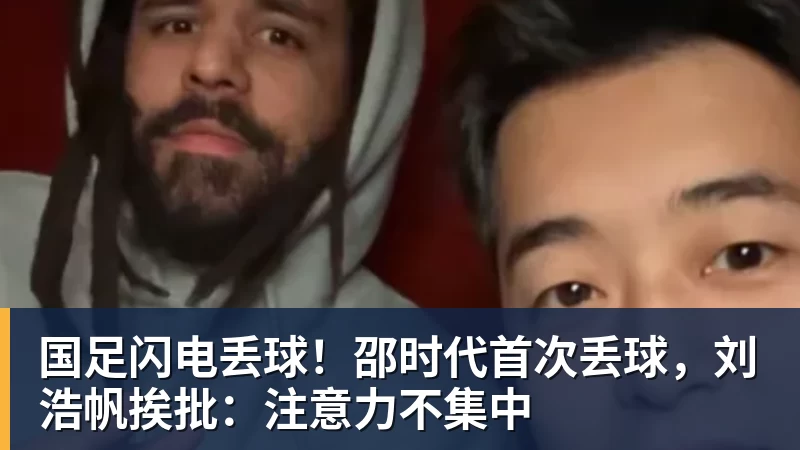 国足闪电丢球！邵时代首次丢球，刘浩帆挨批：注意力不集中