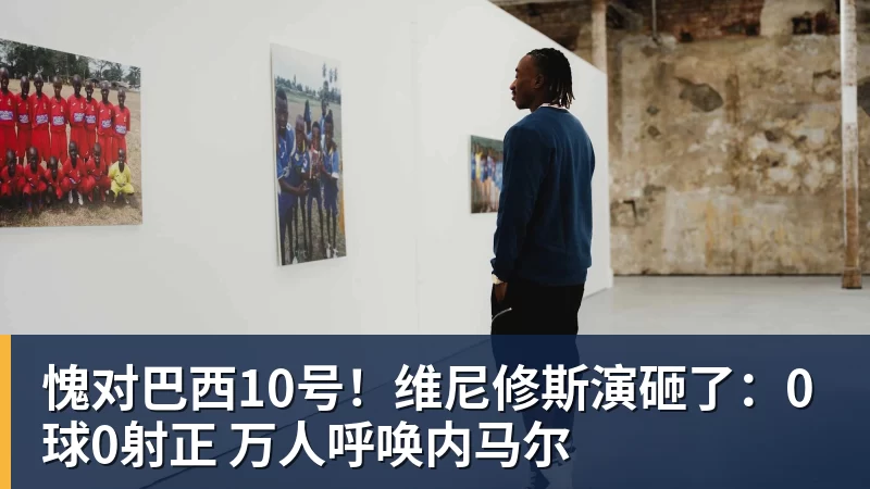 愧对巴西10号!维尼修斯演砸了:0球0射正 万人呼唤内马尔