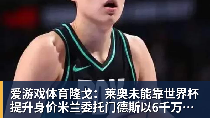 爱游戏体育隆戈：莱奥未能靠世界杯提升身价米兰委托门德斯以6千万欧卖掉他