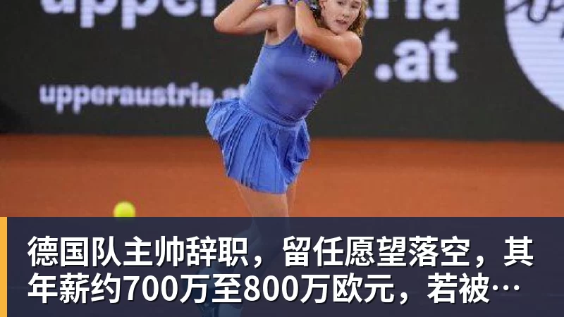 德国队主帅辞职，留任愿望落空，其年薪约700万至800万欧元，若被解雇将获七位数遣散费，德国足协：在沉重打击后，不能让一切简单回归原样