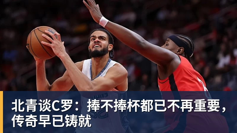 北青谈C罗：捧不捧杯都已不再重要，传奇早已铸就
