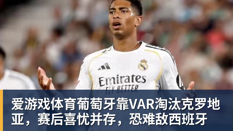 爱游戏体育葡萄牙靠VAR淘汰克罗地亚，赛后喜忧并存，恐难敌西班牙
