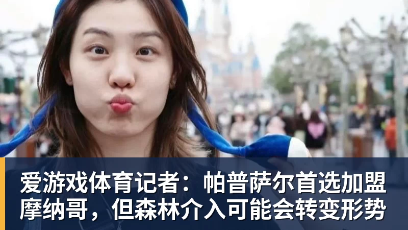 爱游戏体育记者：帕普萨尔首选加盟摩纳哥，但森林介入可能会转变形势