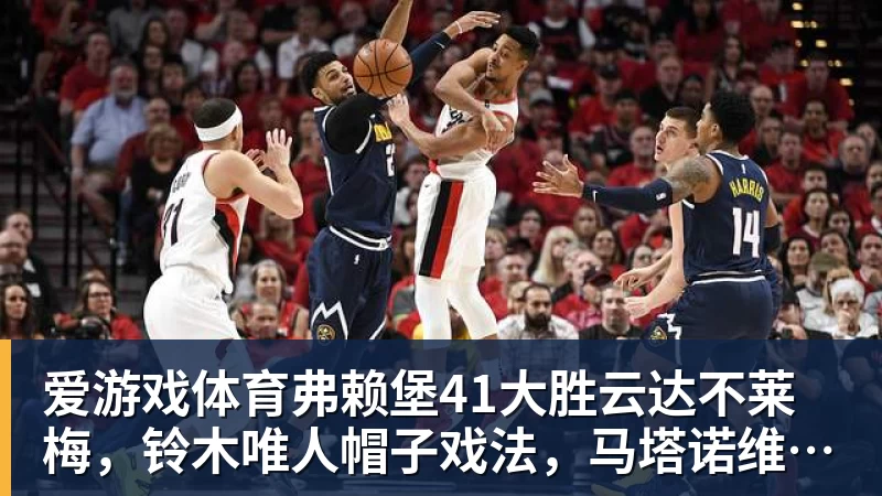 爱游戏体育弗赖堡41大胜云达不莱梅，铃木唯人帽子戏法，马塔诺维奇1射1传