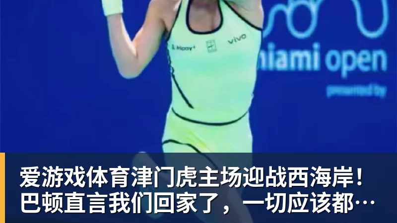 爱游戏体育津门虎主场迎战西海岸!巴顿直言我们回家了,一切应该都会好一些