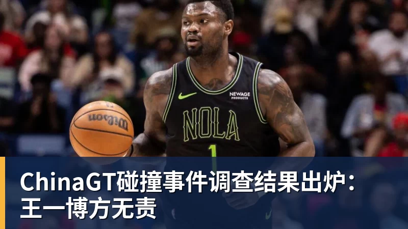ChinaGT碰撞事件调查结果出炉：王一博方无责