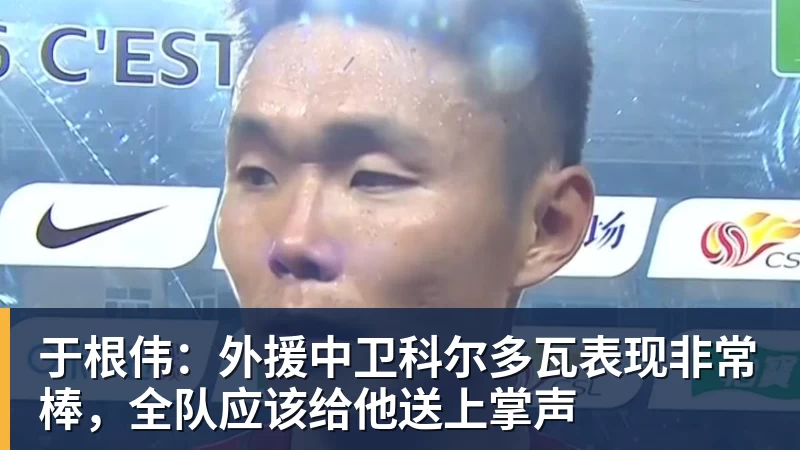 于根伟：外援中卫科尔多瓦表现非常棒，全队应该给他送上掌声