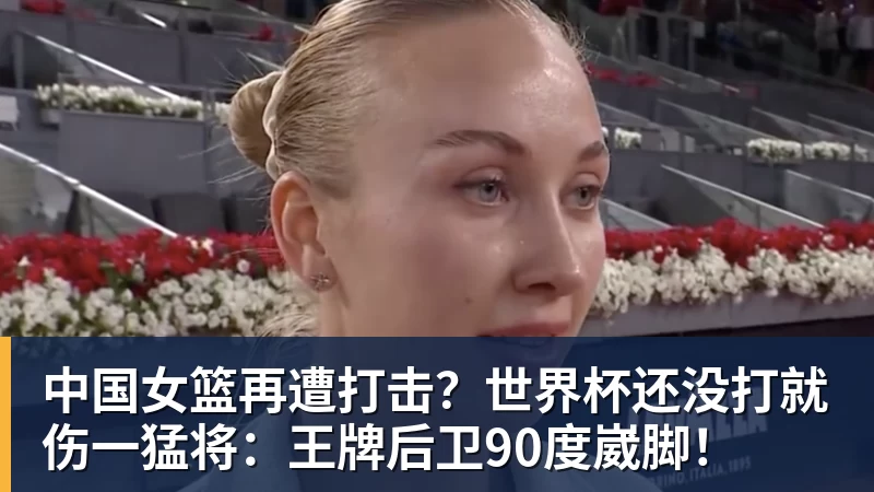 中国女篮再遭打击？世界杯还没打就伤一猛将：王牌后卫90度崴脚！