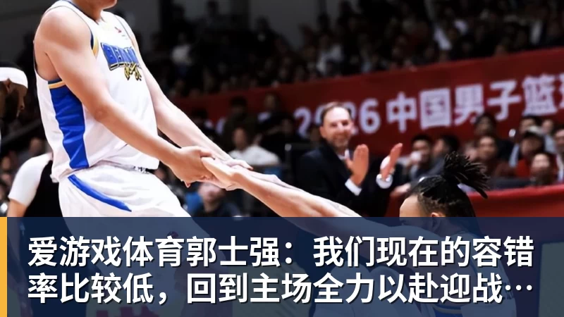 爱游戏体育郭士强:我们现在的容错率比较低,回到主场全力以赴迎战黎巴嫩