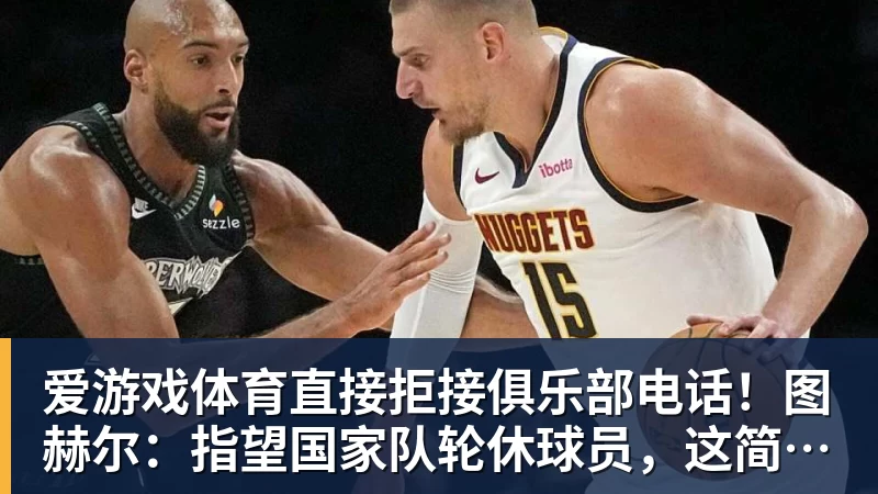 爱游戏体育直接拒接俱乐部电话!图赫尔:指望国家队轮休球员,这简直荒唐