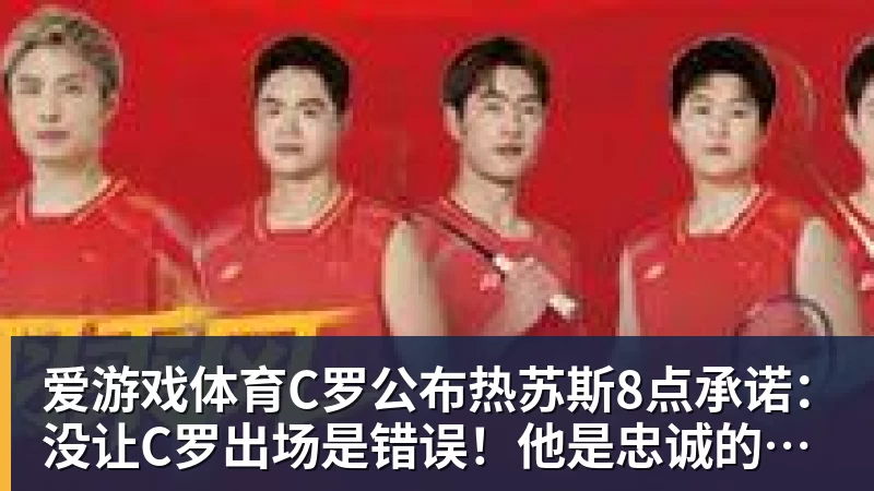 爱游戏体育C罗公布热苏斯8点承诺：没让C罗出场是错误！他是忠诚的职业模范