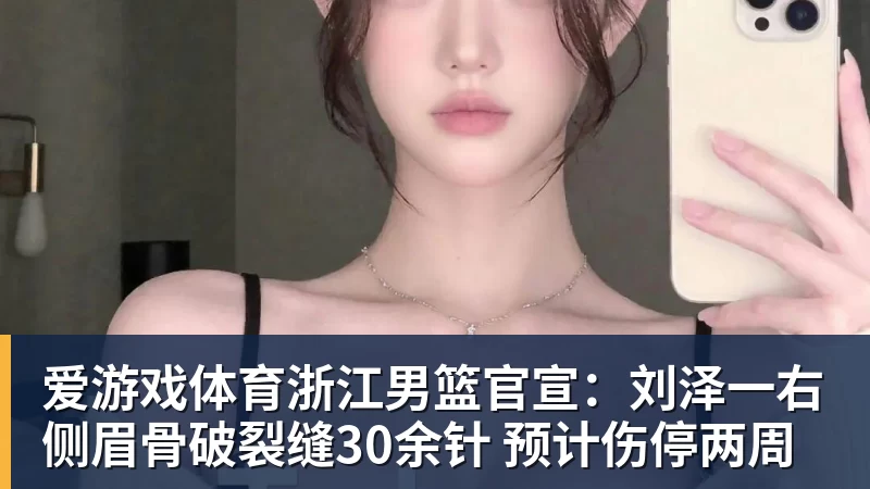 爱游戏体育浙江男篮官宣:刘泽一右侧眉骨破裂缝30余针 预计伤停两周